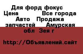 Для форд фокус  › Цена ­ 5 000 - Все города Авто » Продажа запчастей   . Амурская обл.,Зея г.